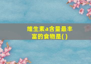 维生素a含量最丰富的食物是( )